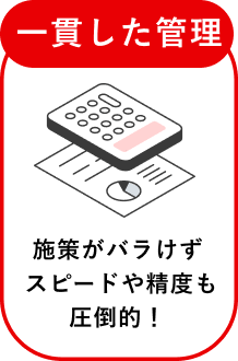 一貫した管理 施策がバラけずスピードや精度も圧倒的！
